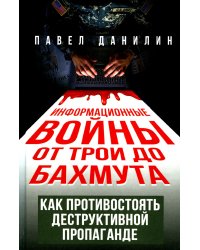 Информационные войны от Трои до Бахмута. Как противостоять деструктивной пропаганде