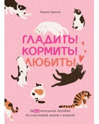 Гладить! Кормить! Любить! Замурчательное пособие по счастливой жизни с кошкой