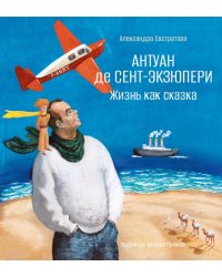 Антуан де Сент-Экзюпери. Жизнь как сказка