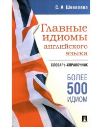 Главные идиомы английского языка: словарь-справочник. Более 500 идиом