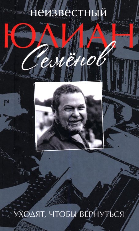 Обложка книги «Неизвестный Юлиан Семенов. Уходят, чтобы вернуться» — Семенов Юлиан Семенович, ISBN 9785448461323