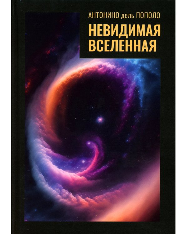 Невидимая Вселенная. Темная материя и темная энергия. Происхождение и исчезновение Вселенной