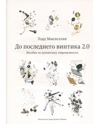 До последнего винтика 2.0. Пособие по демонтажу современности