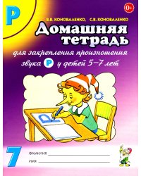 Домашняя тетрадь № 7 для закрепления произношения звука "Р" у детей 5-7 лет: пособие для логопедов, воспитателей и родителей. 3-е изд,, испр.и доп