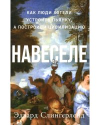 Навеселе: Как люди хотели устроить пьянку, а построили цивилизацию (обл.)