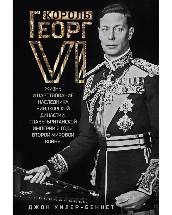 Король Георг VI. Жизнь и царствование наследника Виндзорской династии, главы Британской империи в годы Второй мировой войны