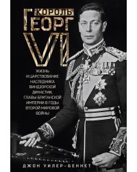 Король Георг VI. Жизнь и царствование наследника Виндзорской династии, главы Британской империи в годы Второй мировой войны