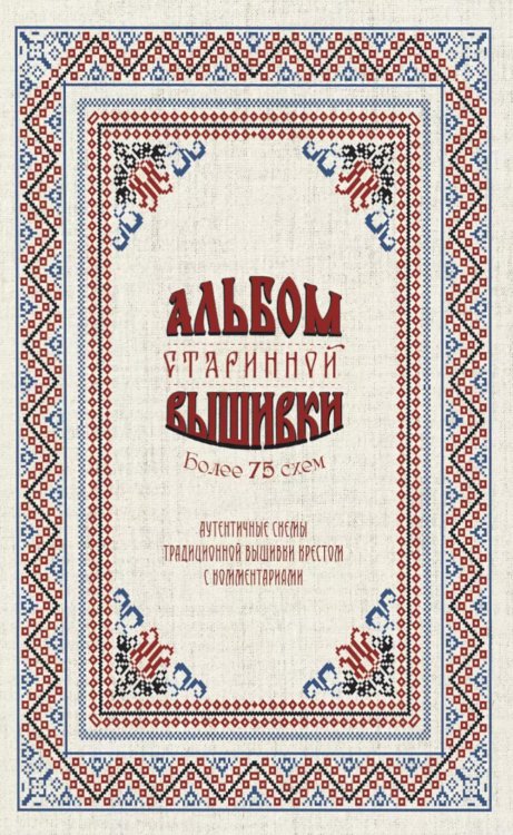 Альбом старинной вышивки. Аутентичные схемы традиционной вышивки крестом с комментариями: Более 75 схем