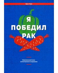 Я победил рак: Комплексный план естественного исцеления