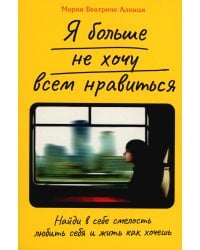 Я больше не хочу всем нравиться: Найди в себе смелость любить себя и жить как хочешь