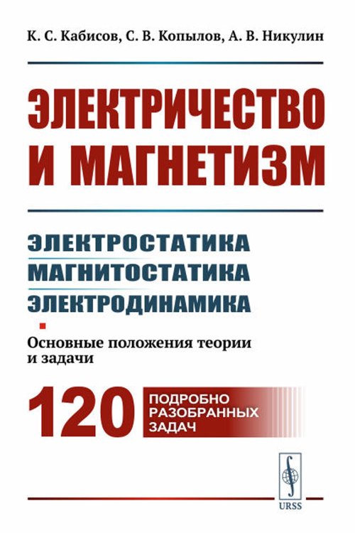 Электричество и магнетизм: электростатика, магнитостатика, электродинамика: Основные положения теории и задачи. 120 подробно разобранных задач