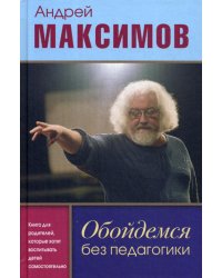 Обойдемся без педагогики. Книга для родителей, которые хотят воспитывать детей самостоятельно