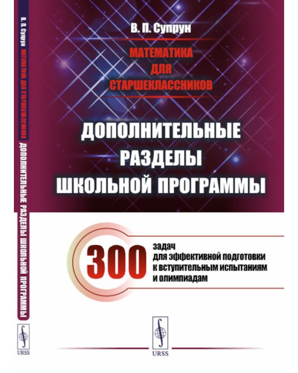 Математика для старшеклассников: Дополнительные разделы школьной программы. 300 задач для эффек-ной подготовки к вступительным испытаниям и олимпиадам
