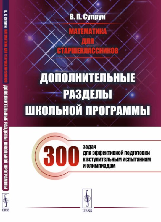 Математика для старшеклассников: Дополнительные разделы школьной программы. 300 задач для эффек-ной подготовки к вступительным испытаниям и олимпиадам