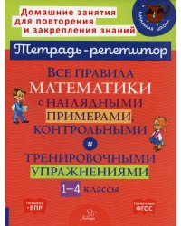 Все правила математики с наглядными примерами, контрольными и тренировочными упражнениями. 1-4 кл