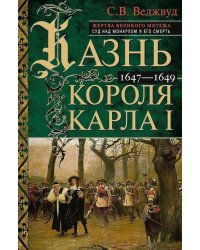 Казнь короля Карла I. Жертва Великого мятежа: суд над монархом и его смерть. 1647–1649