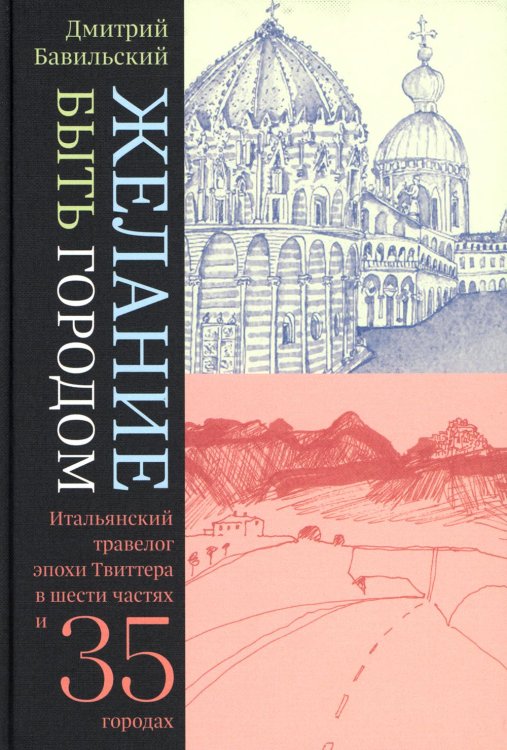 Желание быть городом. Итальянский травелог эпохи Твиттера в шести частях и тридцати пяти городах. 2-е изд Желание быть городом. Итальянский травелог эпохи Твиттера в шести частях и тридцати пяти городах. 2-е изд