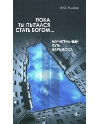 Пока ты пытался стать богом... Мучительный путь нарцисса. 8-е изд., испр