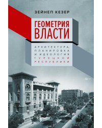 Геометрия власти: Архитектура, планировка и идеология Турецкой республики