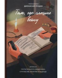 Там, где слышно войну. Записки госпитального священника о мужестве, молитве и надежде