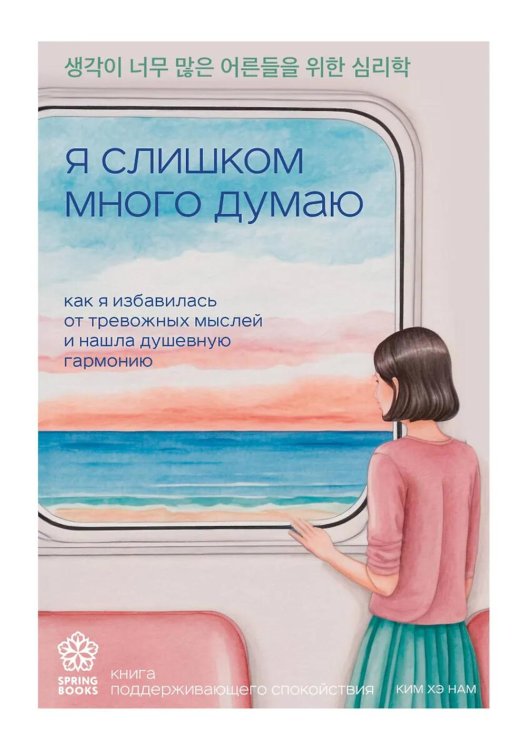Обложка книги «Я слишком много думаю: как я избавилась от тревожных мыслей и нашла душевную гармонию» — Ким Хэ Нам, ISBN 9785042008665