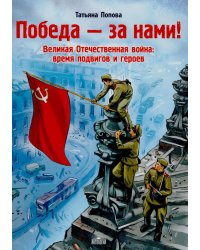 Победа - за нами! Великая Отечественная война: время подвигов и героев