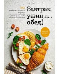 Завтрак, ужин и... обед! 100 кулинарных шедевров, рецептов, маленьких хитростей и вариаций на тему яиц