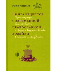 Книга рецептов современной православной хозяйки: суп-скоросуп, быстроборщ и другие вкусные блюда в посты и праздники