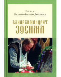Пророк Непокоренного Донбасса: схиархимандрит Зосима. 9-е изд., доп