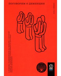 Поговорим о деменции: В помощь ухаживающим за людьми с потерей памяти, болезнью Альцгеймера и другими видами деменции