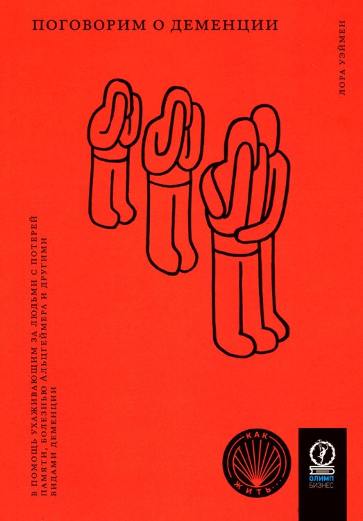 Как жить Поговорим о деменции: В помощь ухаживающим за людьми с потерей памяти, болезнью Альцгеймера и другими видами деменции