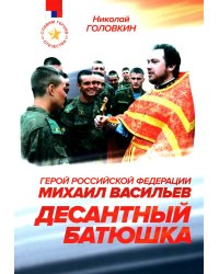Десантный батюшка. Герой Российской Федерации Михаил Васильев (1971–2022)