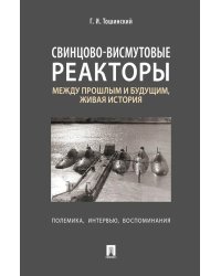 Свинцово-висмутовые реакторы: между прошлым и будущим, живая история. Полемика, интервью, воспоминания