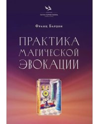Практика магической эвокации. Руководство по вызову сущностей из различных сфер, которые нас окружают