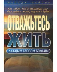 Отважьтесь жить каждым словом Божьим. Как любить Бога и поклоняться Ему всем сердцем, телом, разумом и душой