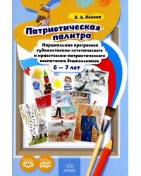 Патриотическая палитра: парциальная программа художественно-эстетического и нравственно-патриотического воспитания дошкольников 6-7 лет