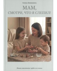 Мам, посмотри, что я слепил! Книга маленьких чудес из глины