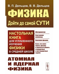Физика: дойти до самой сути! Атомная и ядерная физика. Настольная книга для углубленного изучения физики в средней школе. 2-е изд., стер
