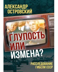 Глупость или измена? Расследование гибели СССР