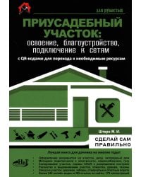 Приусадебный участок: освоение, благоустройство, подключение к сетям. С QR-кодами для перехода к необходимым ресурсам. Сделай сам правильно