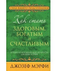 Как стать здоровым, богатым и счастливым. Лучшее из космической мудрости Джозефа Мэрфи
