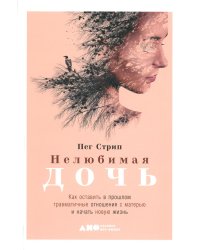 Нелюбимая дочь. Как оставить в прошлом травматичные отношения с матерью и начать новую жизнь