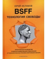 BSFF. Технология свободы. Практическое руководство по депрограммированию подсознания от психологических проблем и ментального мусора