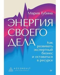 Энергия своего дела. Как развивать экспертный бизнес и оставаться в ресурсе