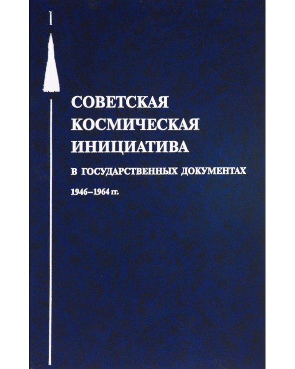 Советская космическая инициатива в государственных документах. 1946-1964 гг