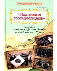 Под знаком противостояния : Рассказы о событиях на Дальнем Востоке в первой половине ХХ века