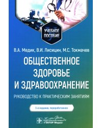 Общественное здоровье и здравоохранение: руководство к практическим занятиям: Учебное пособие. 3-е изд., перераб