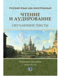 Русский язык как иностранный. Чтение и аудирование. Обучающие тексты. Уровни В1-В2: Учебное пособие