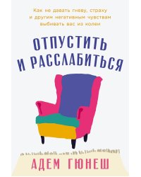 Отпустить и расслабиться: Как не давать гневу, страху и другим негативным чувствам выбивать вас из колеи