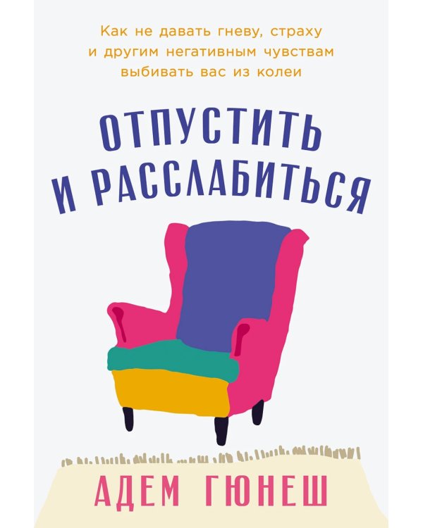 Отпустить и расслабиться: Как не давать гневу, страху и другим негативным чувствам выбивать вас из колеи